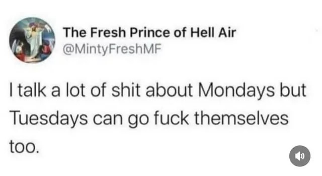I talk a lot of shit about Mondays but Tuesdays can go fuck themselves too.