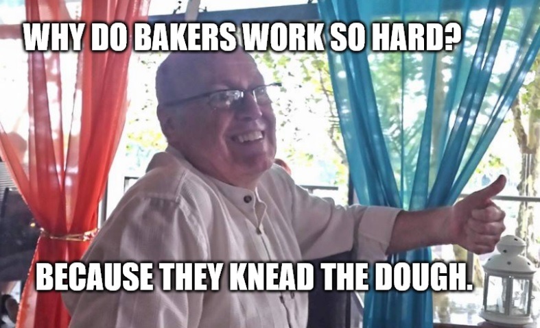 WHY DO BAKERS WORK SO HARD? BECAUSE THEY KNEAD THE DOUGH.