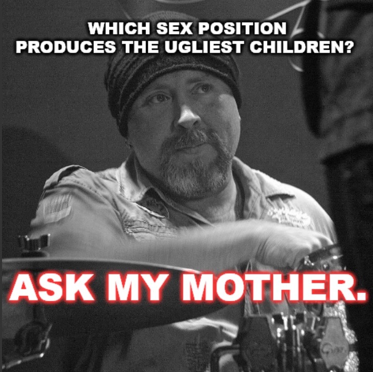 WHICH SEX POSITION PRODUCES THE UGLIEST CHILDREN? ASK MY MOTHER.