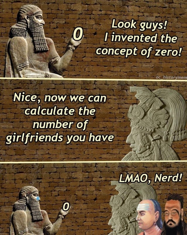 Look guys! I invented the concept of zero! Nice, now we can calculate the number of girlfriends you have. LMAO, Nerd!
