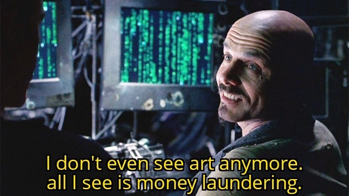 I don't even see art anymore. all I see is money laundering.
