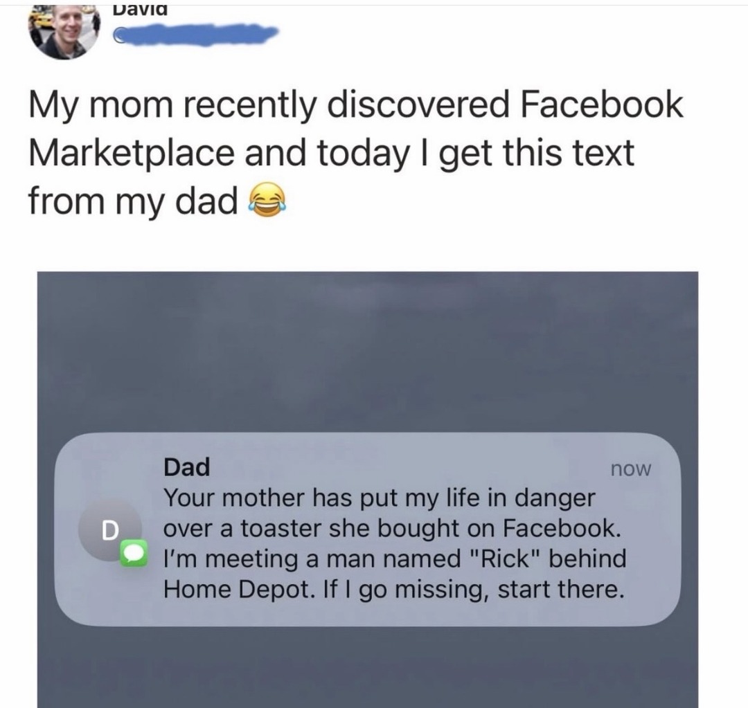 My mom recently discovered Facebook Marketplace and today I get this text from my dad. Dad: Your mother has put my life in danger over a toaster she bought on Facebook. I'm meeting a man named 