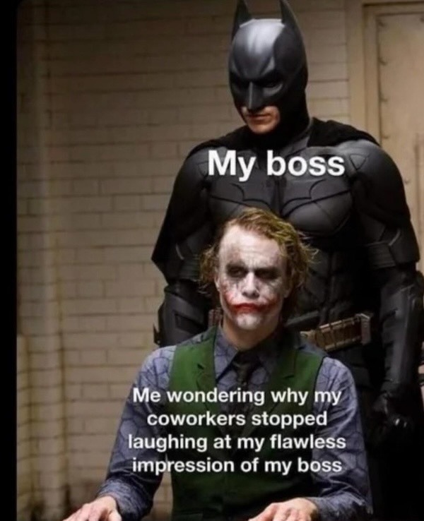 My boss. Me wondering why my coworkers stopped laughing at my flawless impression of my boss.