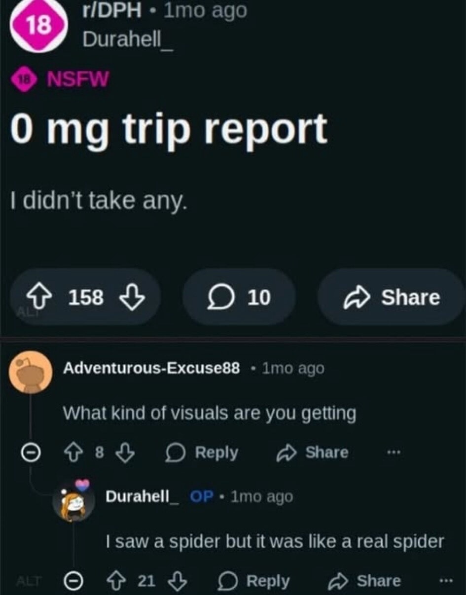 0 mg trip report I didn't take any. What kind of visuals are you getting I saw a spider but it was like a real spider