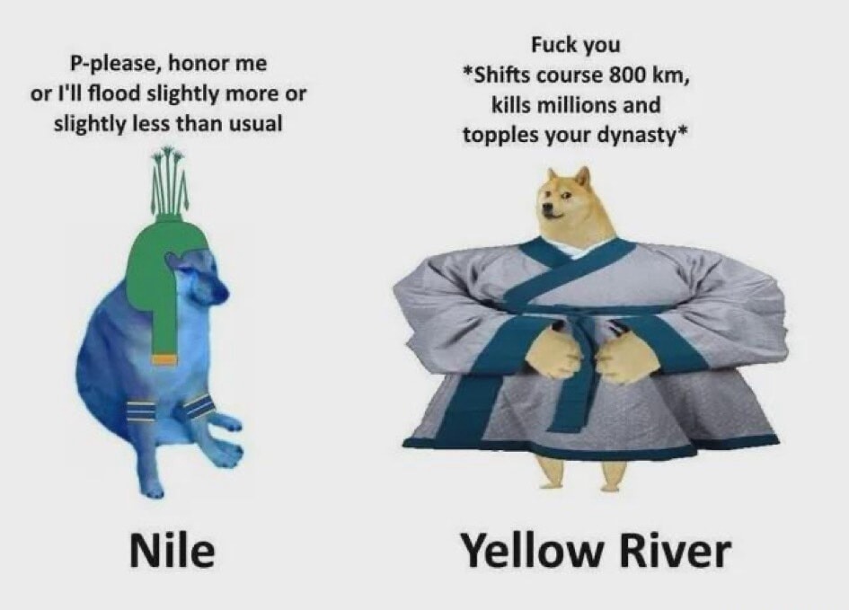 P-please, honor me or I'll flood slightly more or slightly less than usual. Nile. Fuck you *Shifts course 800 km, kills millions and topples your dynasty*. Yellow River.