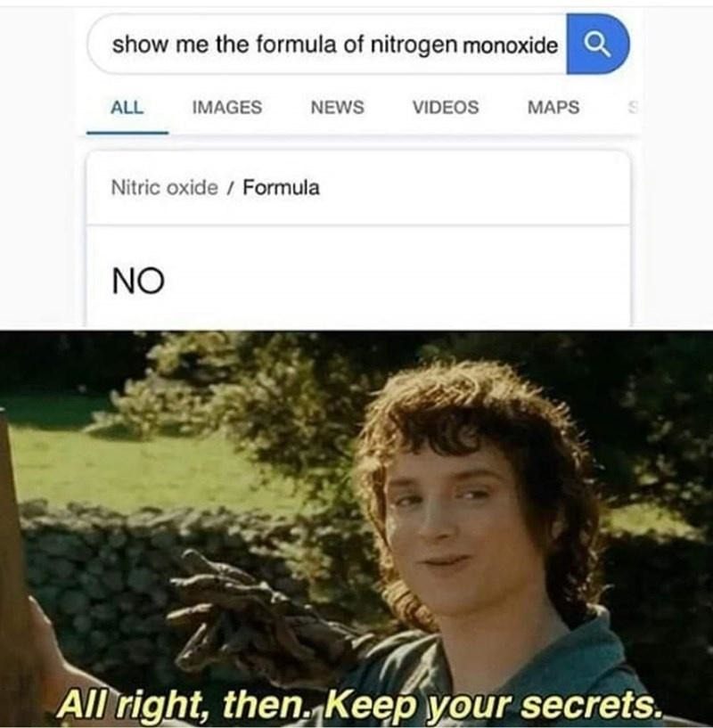 show me the formula of nitrogen monoxide. Nitric oxide / Formula. NO. All right, then. Keep your secrets.