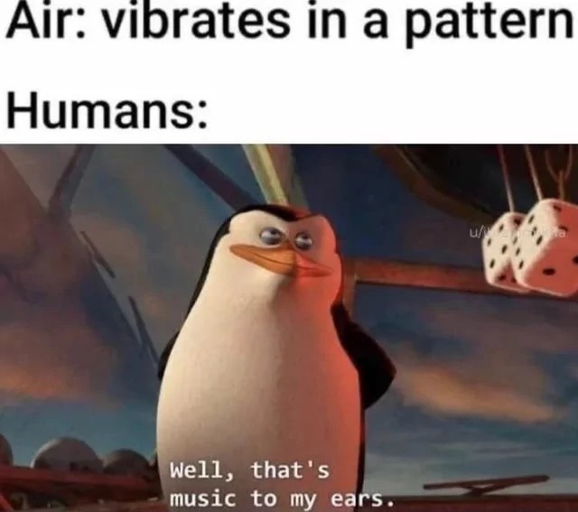 Air: vibrates in a pattern Humans: Well, that's music to my ears.