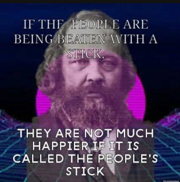 IF THE PEOPLE ARE BEING BEATEN WITH A STICK, THEY ARE NOT MUCH HAPPIER IF IT IS CALLED THE PEOPLE'S STICK