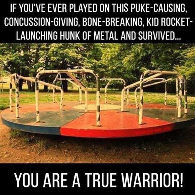 IF YOU'VE EVER PLAYED ON THIS PUKE-CAUSING, CONCUSSION-GIVING, BONE-BREAKING, KID ROCKET-LAUNCHING HUNK OF METAL AND SURVIVED... YOU ARE A TRUE WARRIOR!