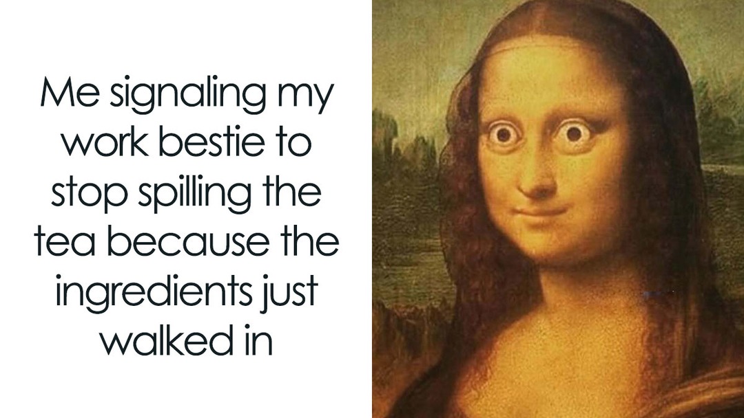 Me signaling my work bestie to stop spilling the tea because the ingredients just walked in