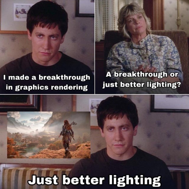 I made a breakthrough in graphics rendering. A breakthrough or just better lighting? Just better lighting.