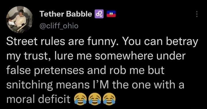 Street rules are funny. You can betray my trust, lure me somewhere under false pretenses and rob me but snitching means I'M the one with a moral deficit.