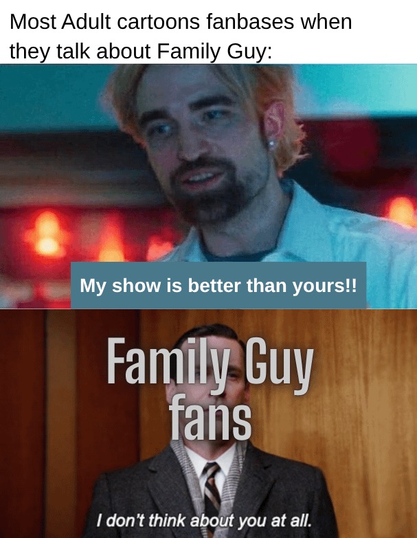 Most Adult cartoons fanbases when they talk about Family Guy: My show is better than yours!! Family Guy fans: I don't think about you at all.