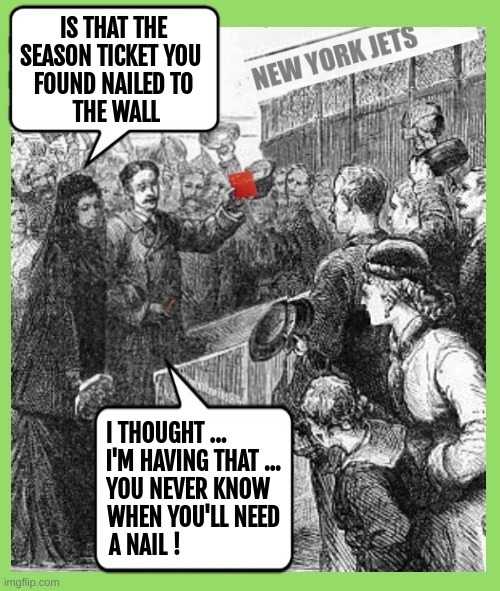 IS THAT THE SEASON TICKET YOU FOUND NAILED TO THE WALL NEW YORK JETS I THOUGHT ... I'M HAVING THAT ... YOU NEVER KNOW WHEN YOU'LL NEED A NAIL !