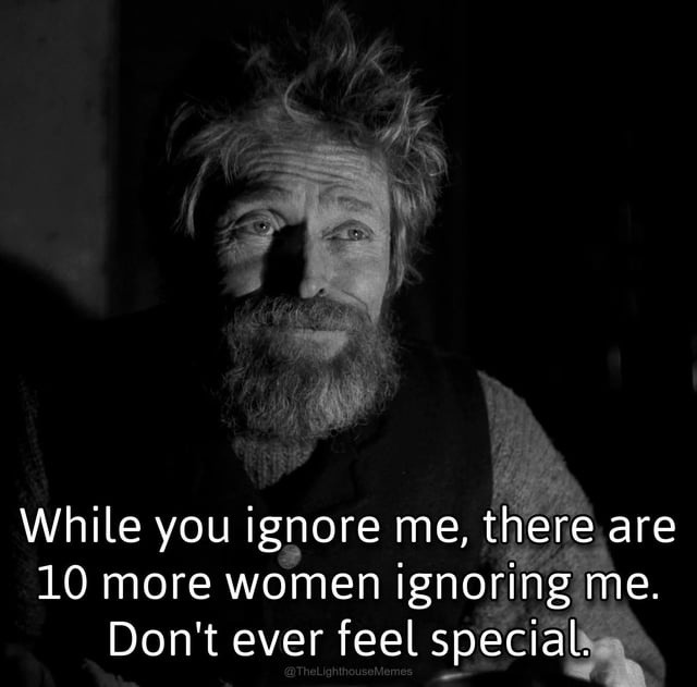 While you ignore me, there are 10 more women ignoring me. Don't ever feel special. @TheLighthouseMemes