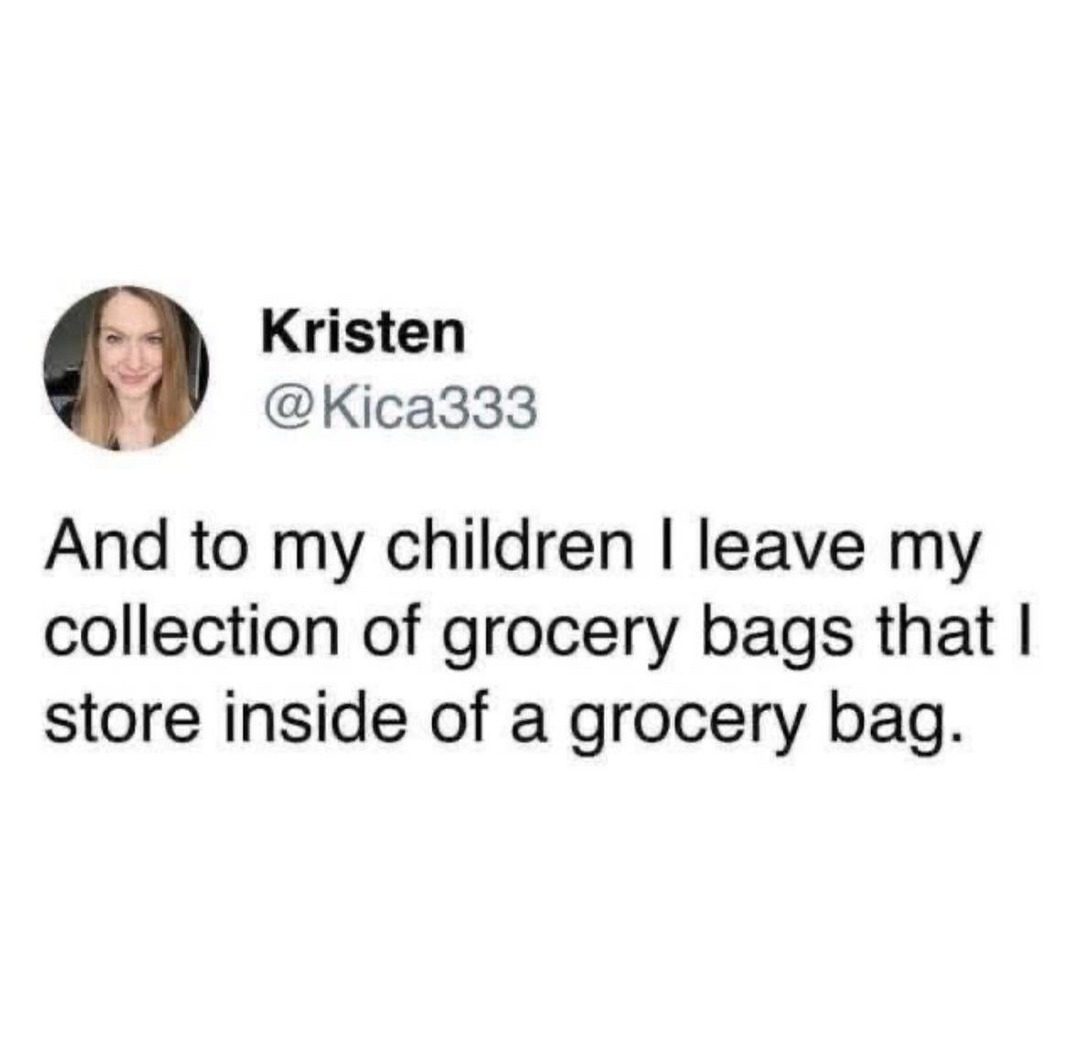 And to my children I leave my collection of grocery bags that I store inside of a grocery bag.