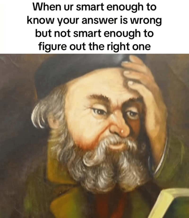 When ur smart enough to know your answer is wrong but not smart enough to figure out the right one