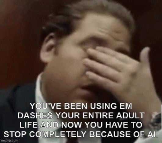 YOU'VE BEEN USING EM DASHES YOUR ENTIRE ADULT LIFE AND NOW YOU HAVE TO STOP COMPLETELY BECAUSE OF AI.