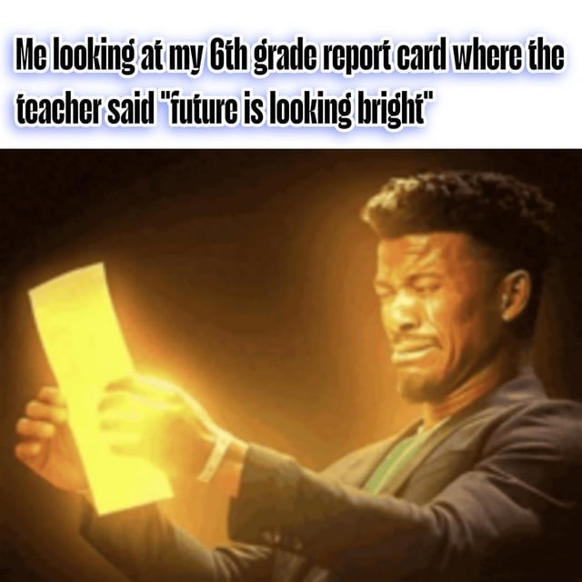 Me looking at my 6th grade report card where the teacher said 