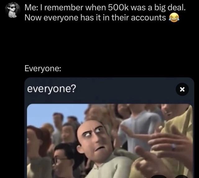 Me: I remember when 500k was a big deal. Now everyone has it in their accounts 😂 Everyone: everyone?
