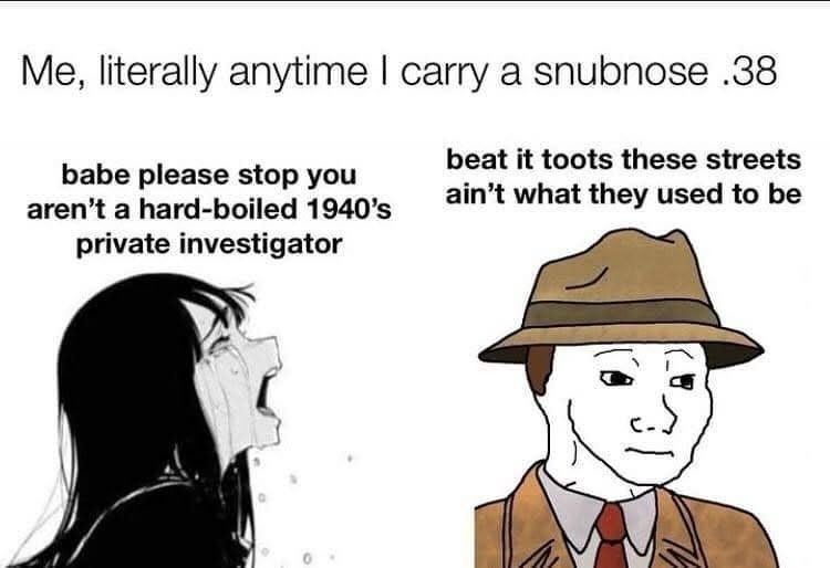 Me, literally anytime I carry a snubnose .38. Babe please stop you aren't a hard-boiled 1940's private investigator. Beat it toots these streets ain't what they used to be.