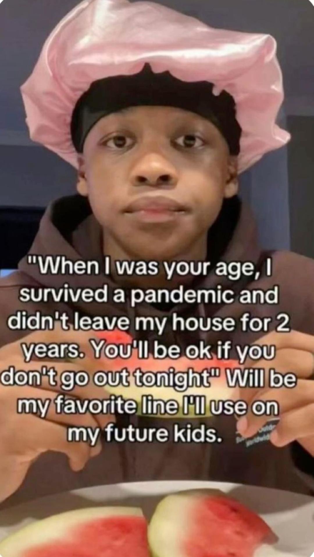 When I was your age, I survived a pandemic and didn't leave my house for 2 years. You'll be ok if you don't go out tonight