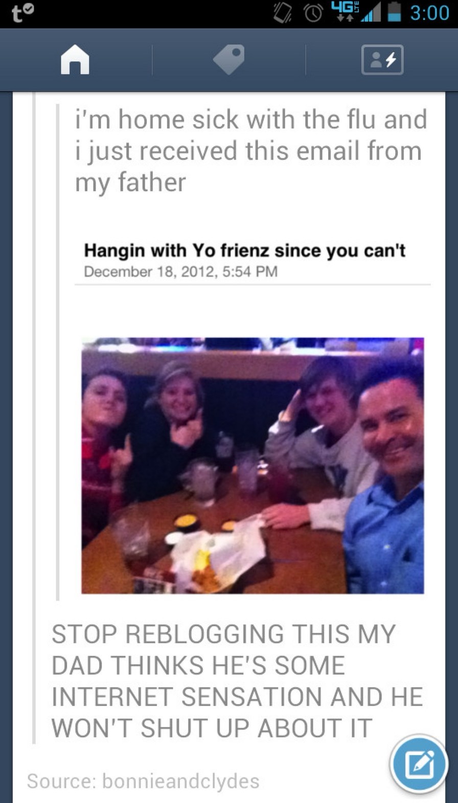 i'm home sick with the flu and i just received this email from my father. Hangin with Yo frienz since you can't. December 18, 2012, 5:54 PM. STOP REBLOGGING THIS MY DAD THINKS HE'S SOME INTERNET SENSATION AND HE WON'T SHUT UP ABOUT IT. Source: bonnieandclydes