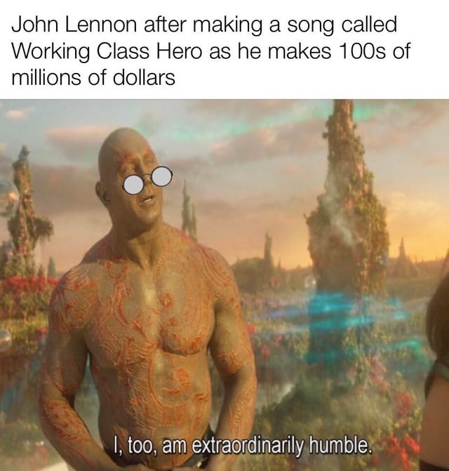 John Lennon after making a song called Working Class Hero as he makes 100s of millions of dollars. I, too, am extraordinarily humble.