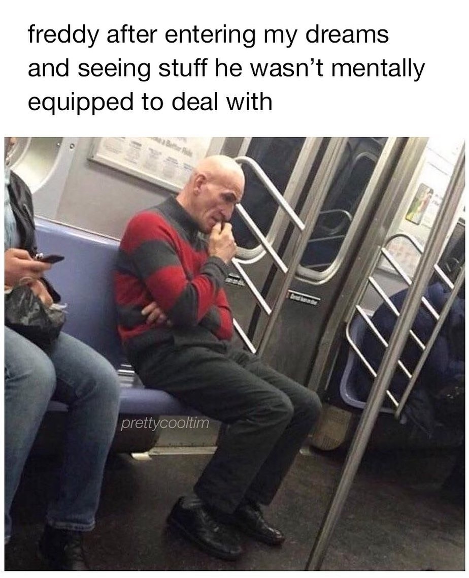 freddy after entering my dreams and seeing stuff he wasn't mentally equipped to deal with