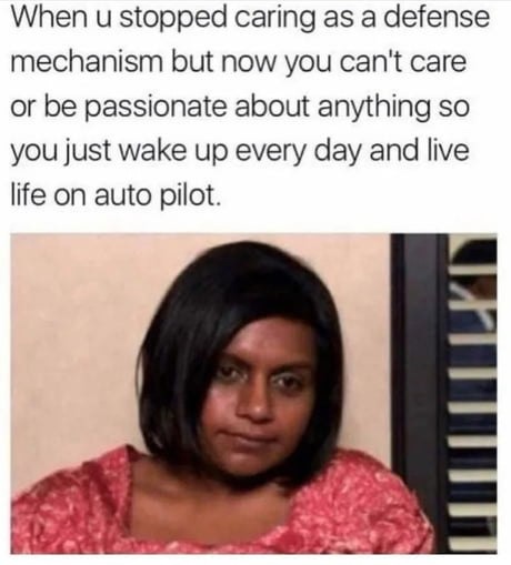 When u stopped caring as a defense mechanism but now you can't care or be passionate about anything so you just wake up every day and live life on auto pilot.