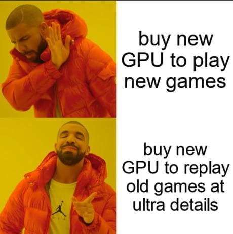 buy new GPU to play new games buy new GPU to replay old games at ultra details