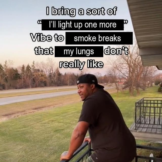 I bring a sort of 'I'll light up one more' Vibe to smoke breaks that my lungs don't really like