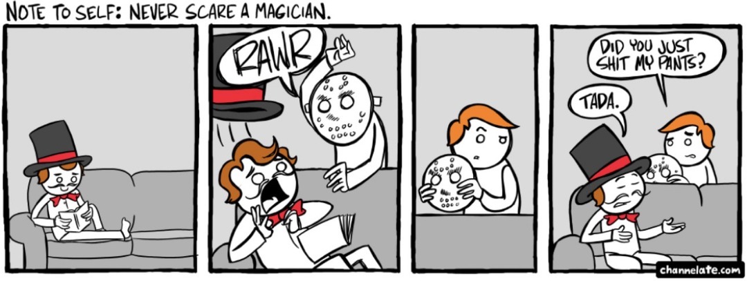 NOTE TO SELF: NEVER SCARE A MAGICIAN. RAWR. DID YOU JUST SHIT MY PANTS? TADA.