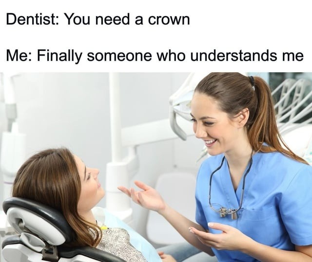 Dentist: You need a crown Me: Finally someone who understands me
