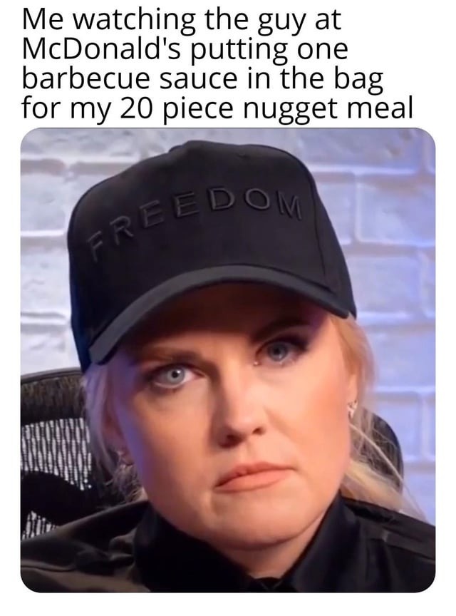 Me watching the guy at McDonald's putting one barbecue sauce in the bag for my 20 piece nugget meal. FREEDOM.