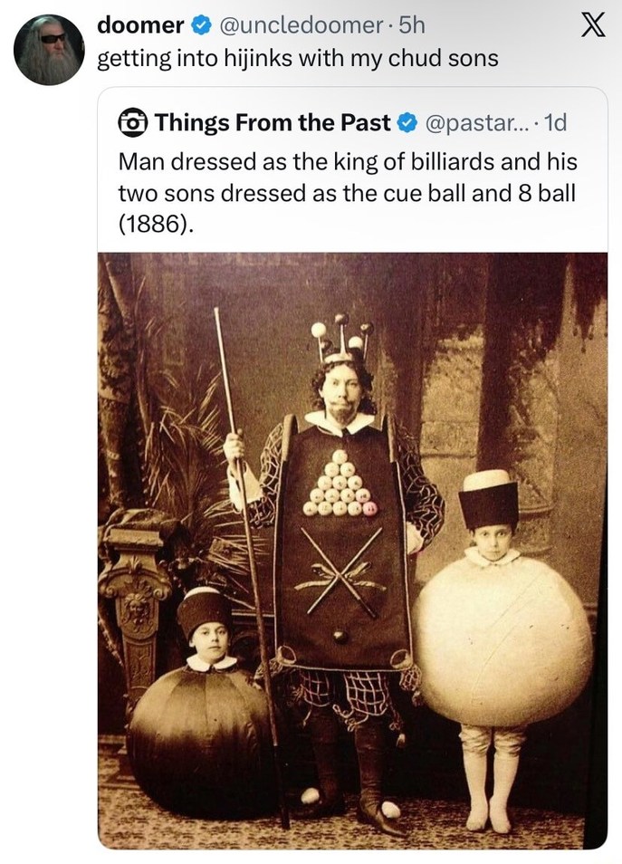 doomer @uncledoome 5h getting into hijinks with my chud sons Things From The Past @pastar... 1d Man dressed as the king of billiards and his two sons dressed as the cue ball and 8 ball (1886).