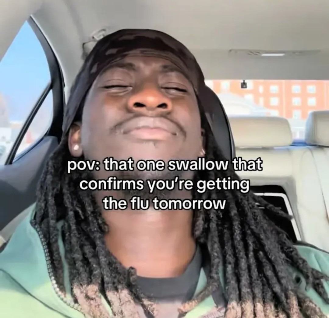 pov: that one swallow that confirms you're getting the flu tomorrow