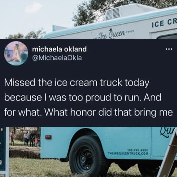 Missed the ice cream truck today because I was too proud to run. And for what. What honor did that bring me