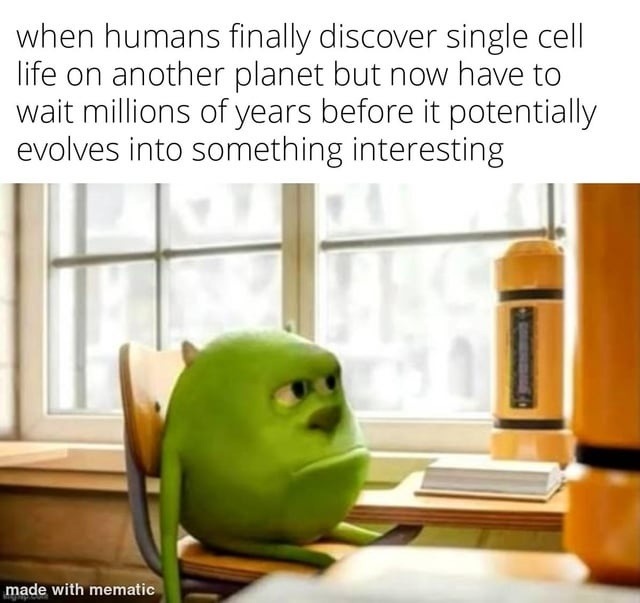when humans finally discover single cell life on another planet but now have to wait millions of years before it potentially evolves into something interesting