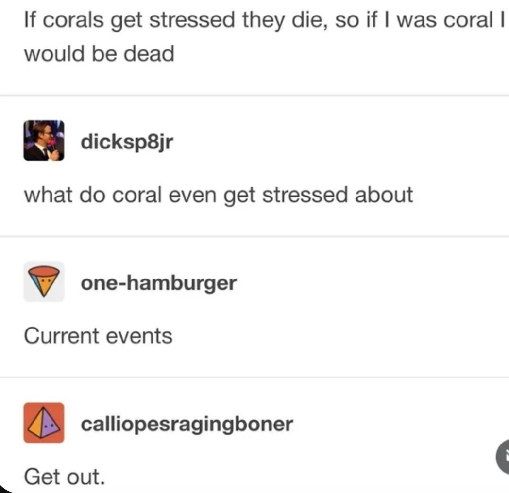 If corals get stressed they die, so if I was coral I would be dead. what do coral even get stressed about. Current events. Get out.