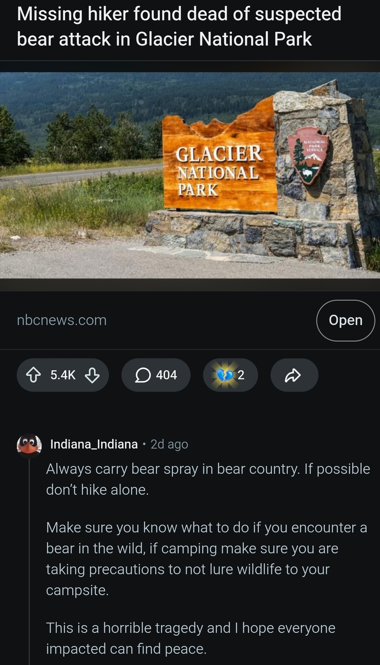 Missing hiker found dead of suspected bear attack in Glacier National Park. GLACIER NATIONAL PARK. Always carry bear spray in bear country. If possible don't hike alone. Make sure you know what to do if you encounter a bear in the wild, if camping make sure you are taking precautions to not lure wildlife to your campsite. This is a horrible tragedy