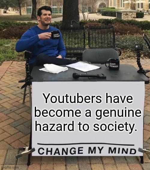 Youtubers have become a genuine hazard to society. CHANGE MY MIND
