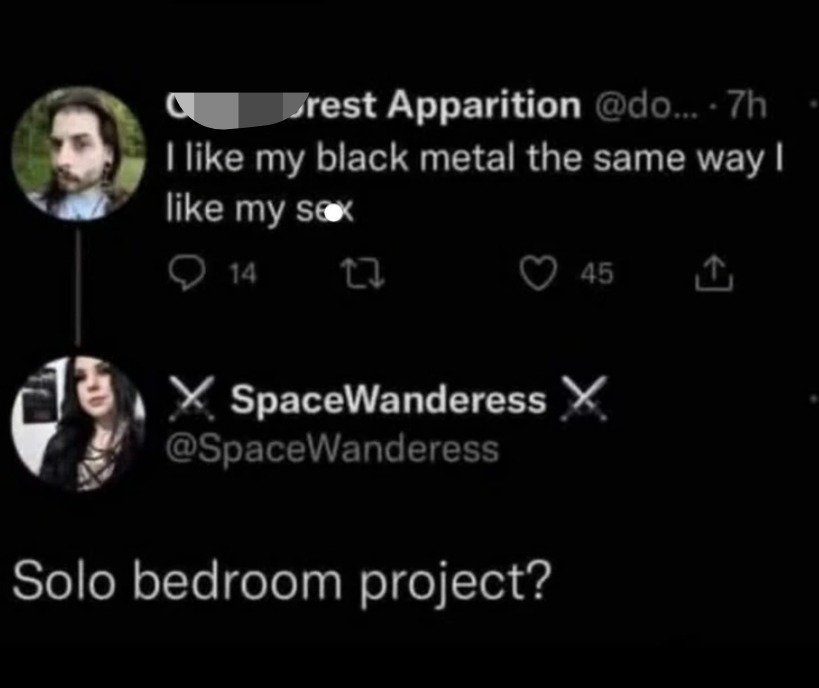 I like my black metal the same way I like my sex. Solo bedroom project?