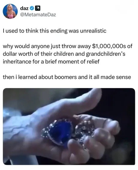 I used to think this ending was unrealistic why would anyone just throw away $1,000,000s of dollar worth of their children and grandchildren's inheritance for a brief moment of relief then i learned about boomers and it all made sense