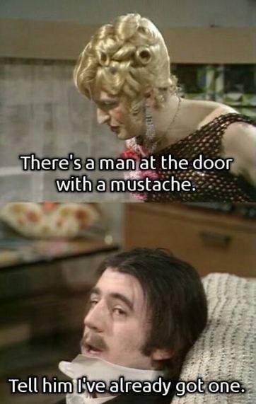 There's a man at the door with a mustache. Tell him I've already got one.