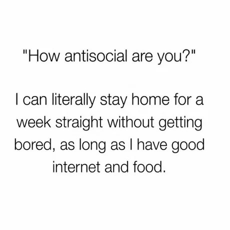 How antisocial are you? I can literally stay home for a week straight without getting bored, as long as I have good internet and food.
