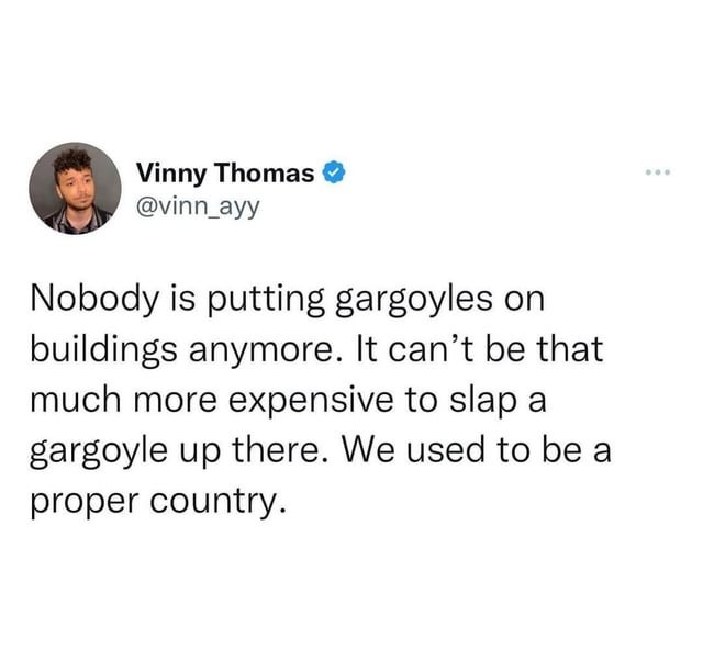 Nobody is putting gargoyles on buildings anymore. It can't be that much more expensive to slap a gargoyle up there. We used to be a proper country.