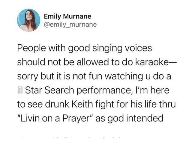 People with good singing voices should not be allowed to do karaoke—sorry but it is not fun watching u do a lil Star Search performance, I'm here to see drunk Keith fight for his life thru 