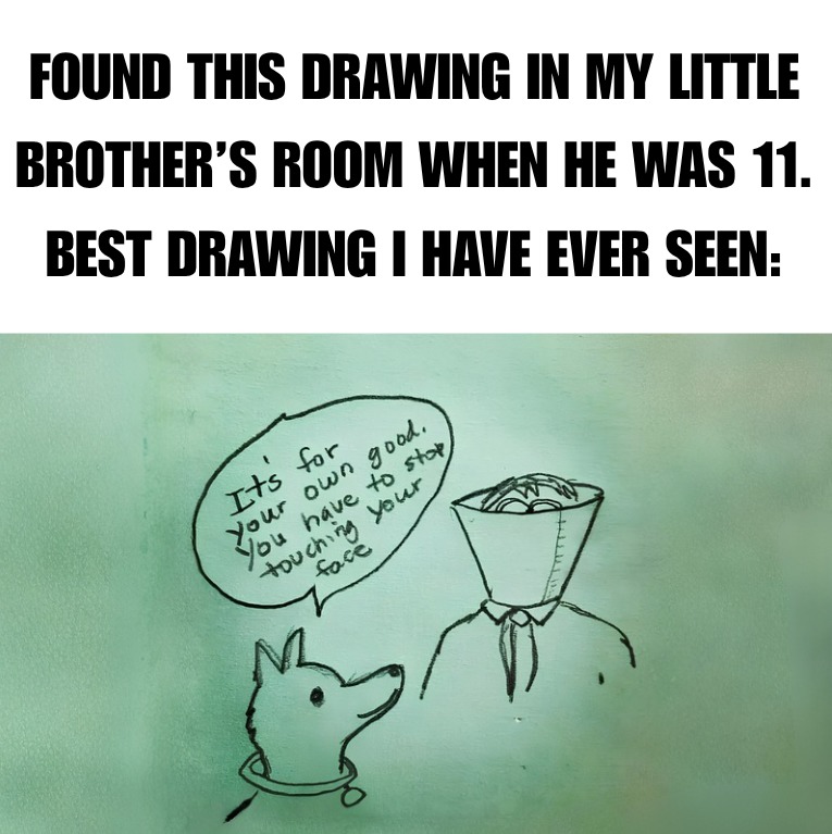 FOUND THIS DRAWING IN MY LITTLE BROTHER'S ROOM WHEN HE WAS 11. BEST DRAWING I HAVE EVER SEEN: It's for your own good. You have to stop touching your face