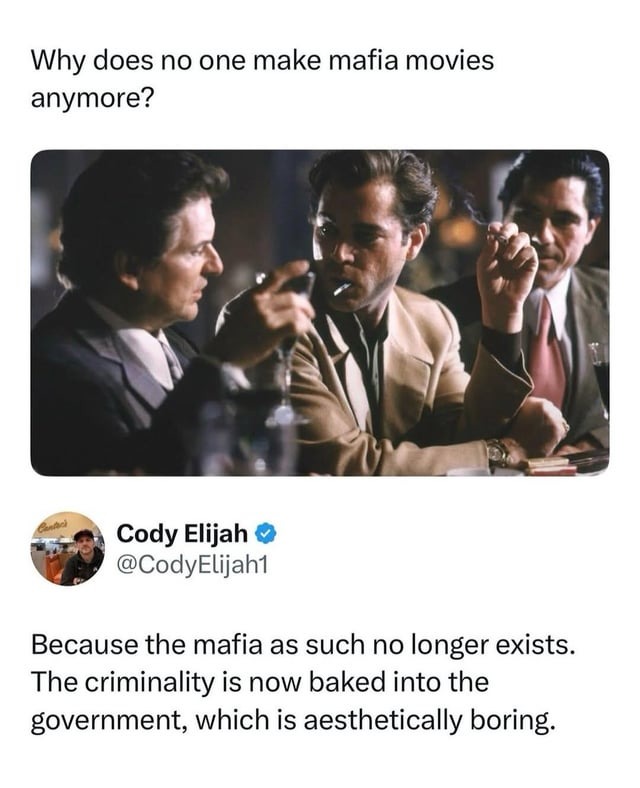 Why does no one make mafia movies anymore? Cody Elijah @CodyElijah1 Because the mafia as such no longer exists. The criminality is now baked into the government, which is aesthetically boring.